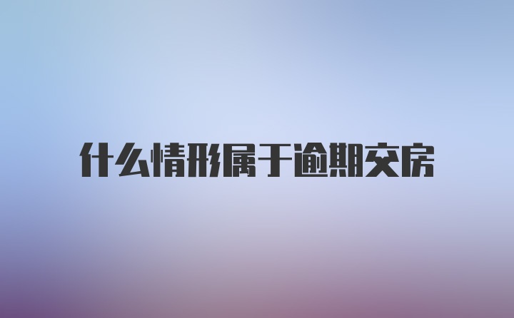 什么情形属于逾期交房