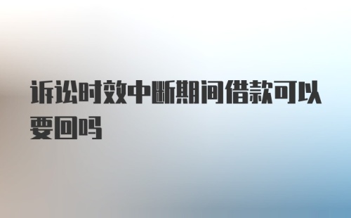 诉讼时效中断期间借款可以要回吗