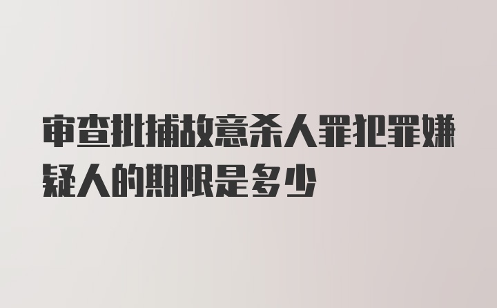 审查批捕故意杀人罪犯罪嫌疑人的期限是多少