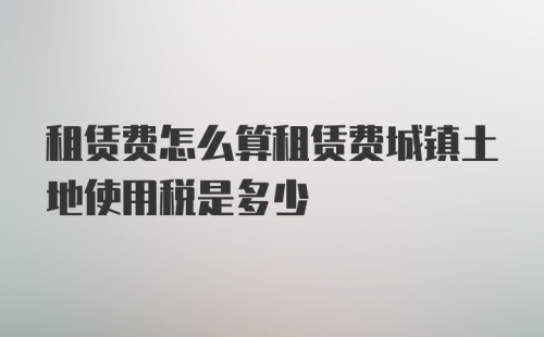 租赁费怎么算租赁费城镇土地使用税是多少