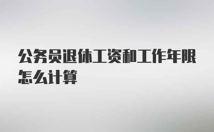 公务员退休工资和工作年限怎么计算