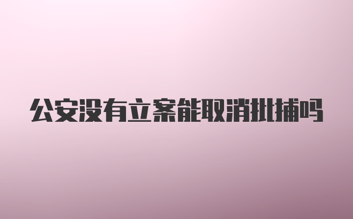 公安没有立案能取消批捕吗