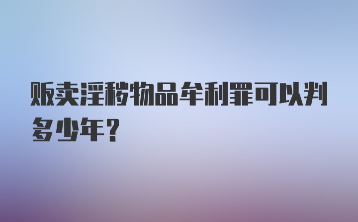 贩卖淫秽物品牟利罪可以判多少年？