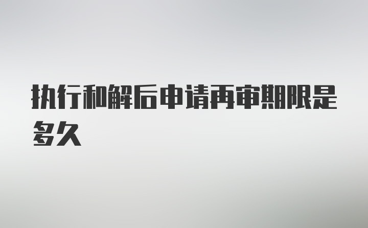 执行和解后申请再审期限是多久