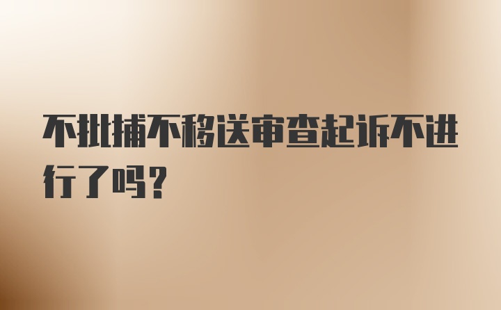 不批捕不移送审查起诉不进行了吗？