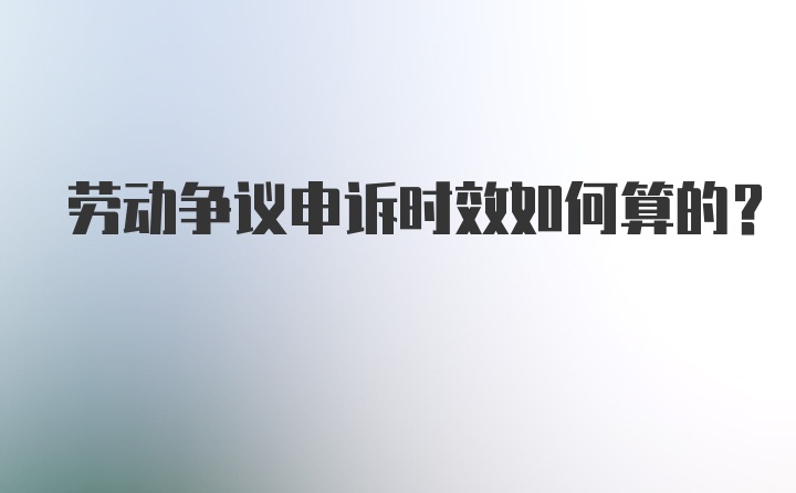 劳动争议申诉时效如何算的？