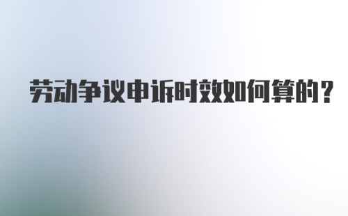 劳动争议申诉时效如何算的？