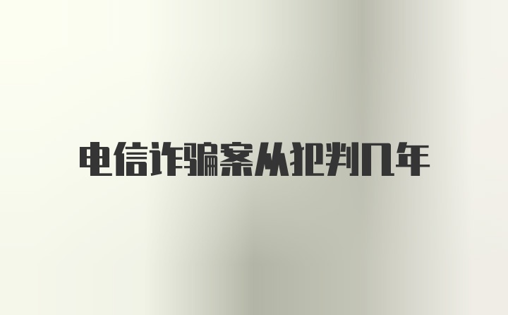 电信诈骗案从犯判几年