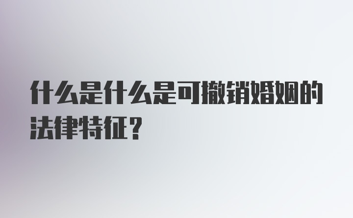 什么是什么是可撤销婚姻的法律特征？