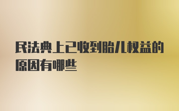 民法典上已收到胎儿权益的原因有哪些