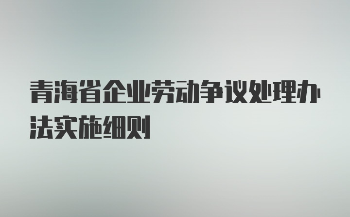 青海省企业劳动争议处理办法实施细则