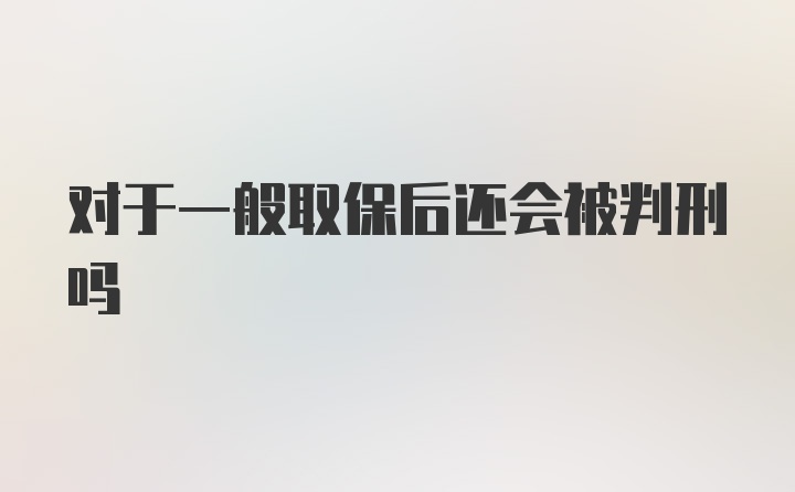 对于一般取保后还会被判刑吗