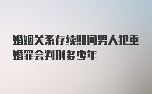 婚姻关系存续期间男人犯重婚罪会判刑多少年