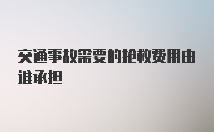 交通事故需要的抢救费用由谁承担