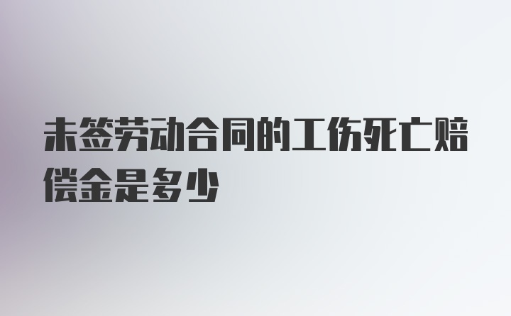 未签劳动合同的工伤死亡赔偿金是多少