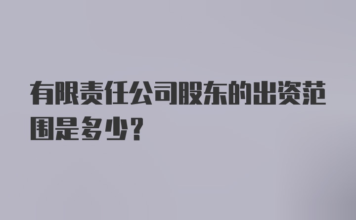 有限责任公司股东的出资范围是多少？