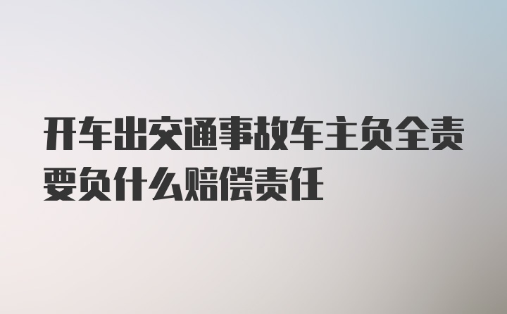 开车出交通事故车主负全责要负什么赔偿责任