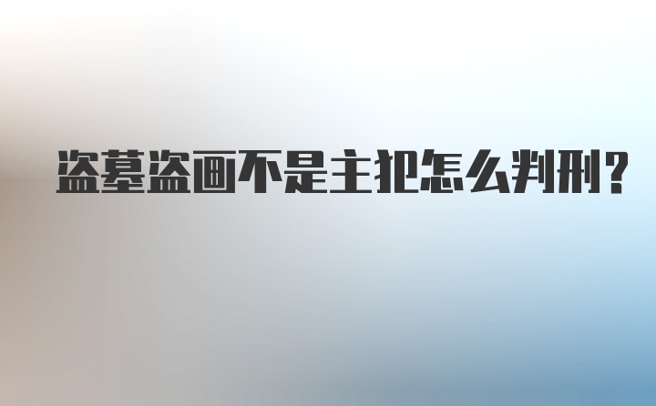 盗墓盗画不是主犯怎么判刑？