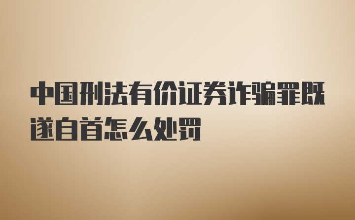 中国刑法有价证券诈骗罪既遂自首怎么处罚