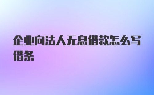 企业向法人无息借款怎么写借条