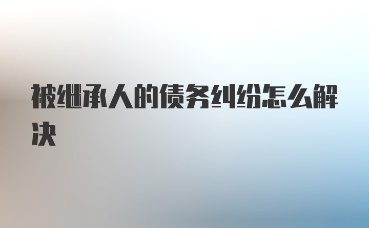 被继承人的债务纠纷怎么解决