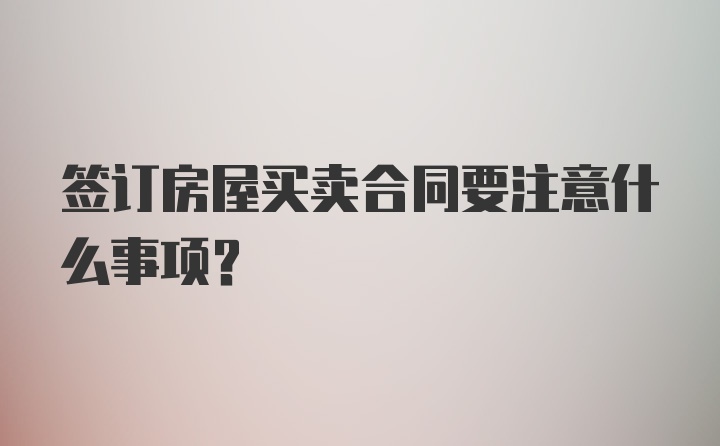 签订房屋买卖合同要注意什么事项？