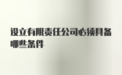 设立有限责任公司必须具备哪些条件