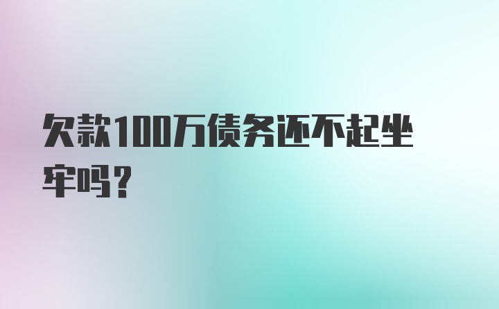 欠款100万债务还不起坐牢吗?