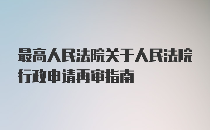 最高人民法院关于人民法院行政申请再审指南