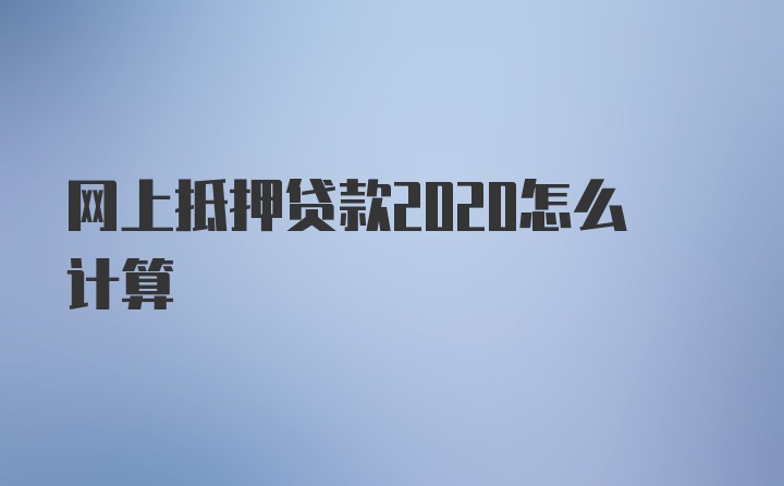 网上抵押贷款2020怎么计算