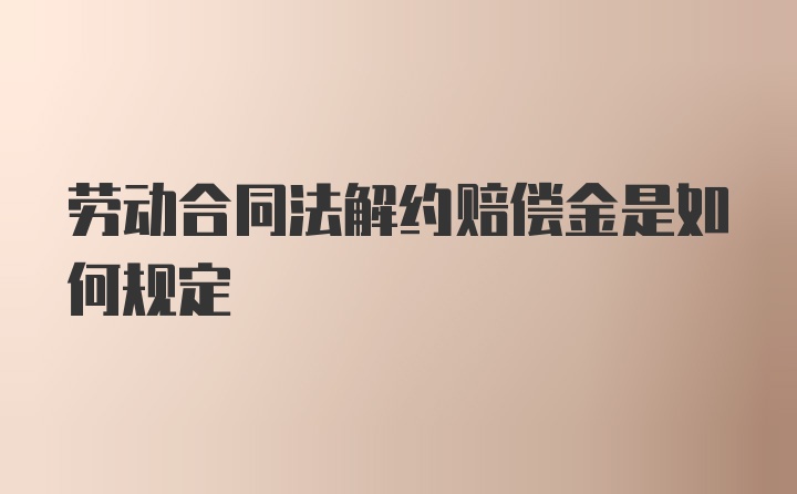 劳动合同法解约赔偿金是如何规定