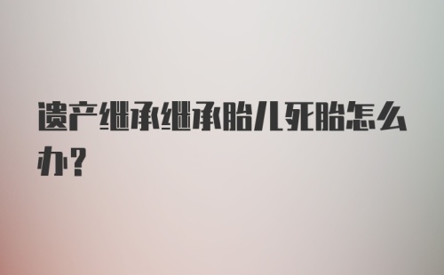 遗产继承继承胎儿死胎怎么办？