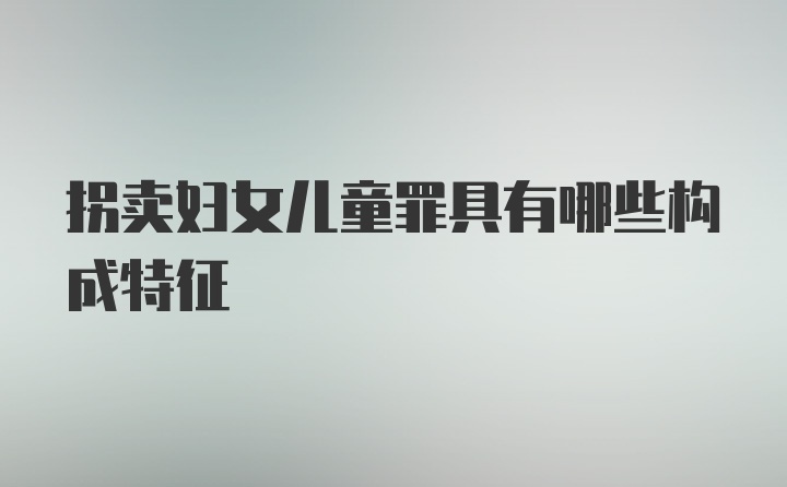 拐卖妇女儿童罪具有哪些构成特征