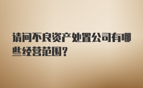 请问不良资产处置公司有哪些经营范围？