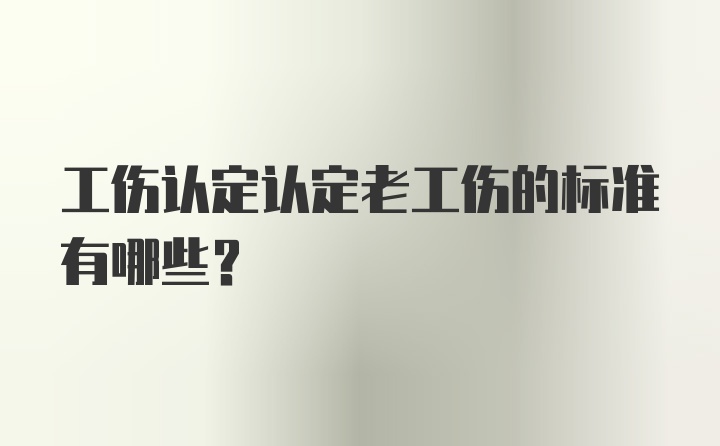 工伤认定认定老工伤的标准有哪些？