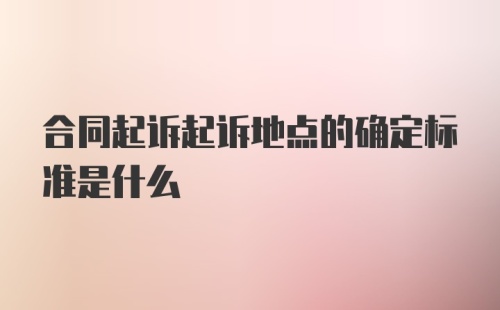 合同起诉起诉地点的确定标准是什么