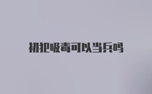 初犯吸毒可以当兵吗