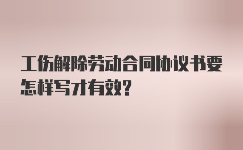 工伤解除劳动合同协议书要怎样写才有效?