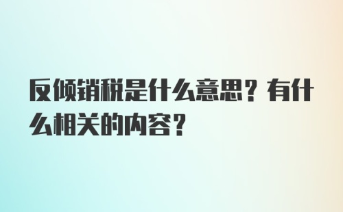 反倾销税是什么意思？有什么相关的内容？