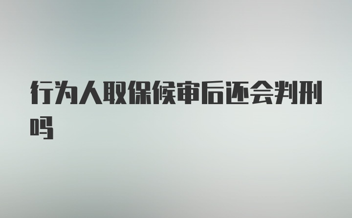 行为人取保候审后还会判刑吗