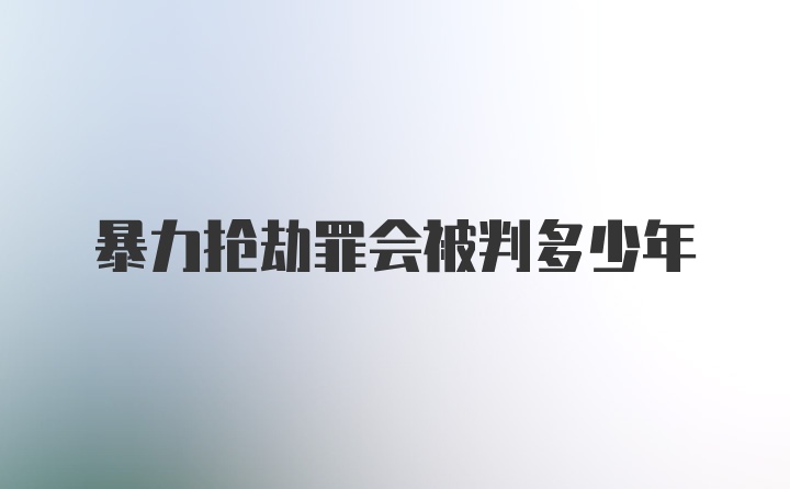 暴力抢劫罪会被判多少年