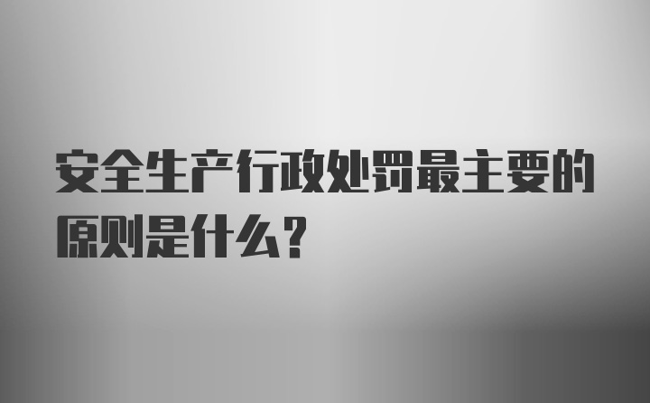 安全生产行政处罚最主要的原则是什么？