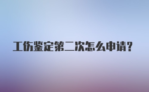 工伤鉴定第二次怎么申请？