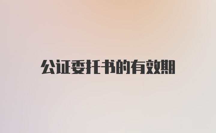 公证委托书的有效期