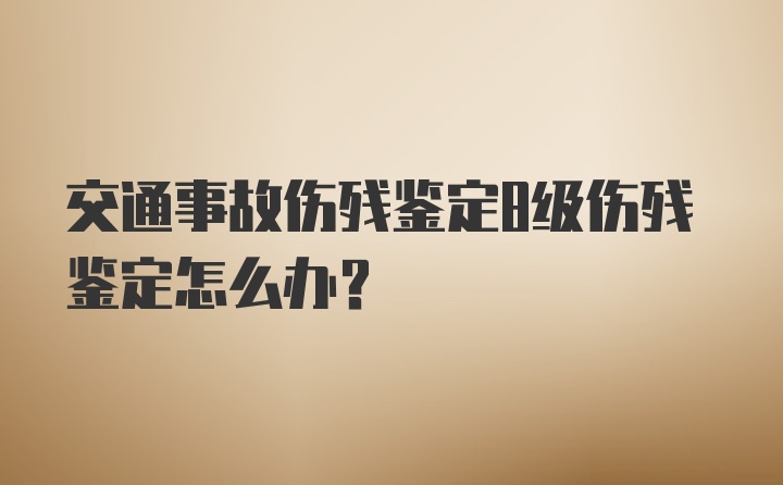 交通事故伤残鉴定8级伤残鉴定怎么办？