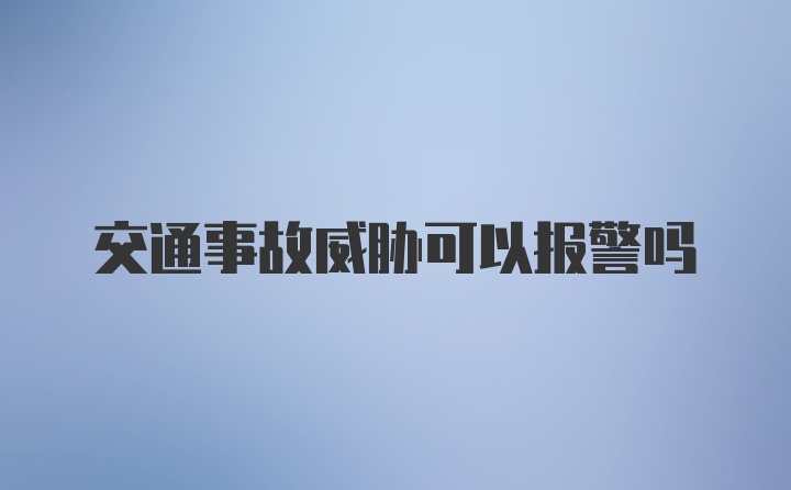 交通事故威胁可以报警吗