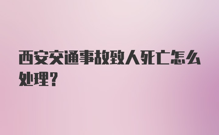 西安交通事故致人死亡怎么处理?