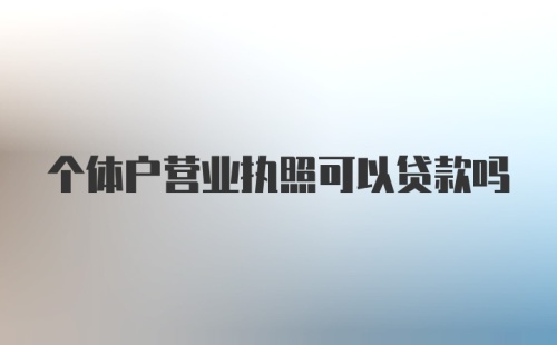 个体户营业执照可以贷款吗