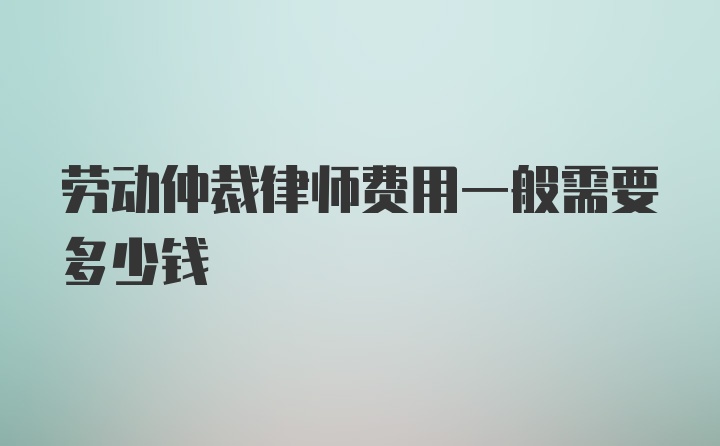 劳动仲裁律师费用一般需要多少钱