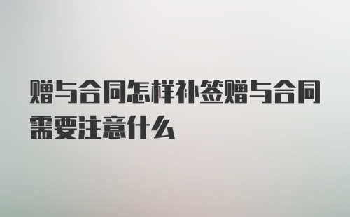 赠与合同怎样补签赠与合同需要注意什么